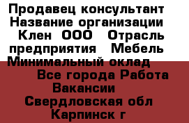 Продавец-консультант › Название организации ­ Клен, ООО › Отрасль предприятия ­ Мебель › Минимальный оклад ­ 40 000 - Все города Работа » Вакансии   . Свердловская обл.,Карпинск г.